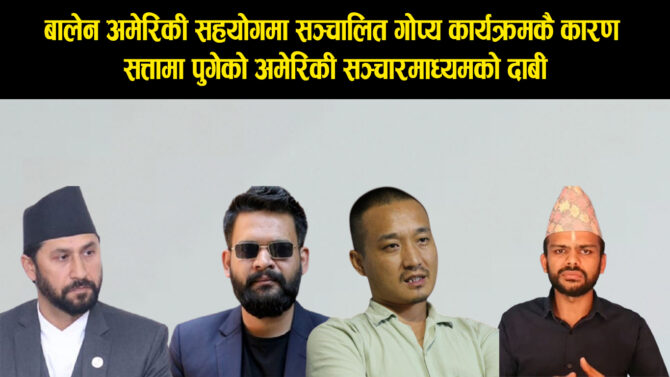 बालेन, रवि, सुधन र सागर ढकाललाई सत्ताका लागि अमेरिकाले तयार पारेको अमेरिकी मिडियाको दाबी